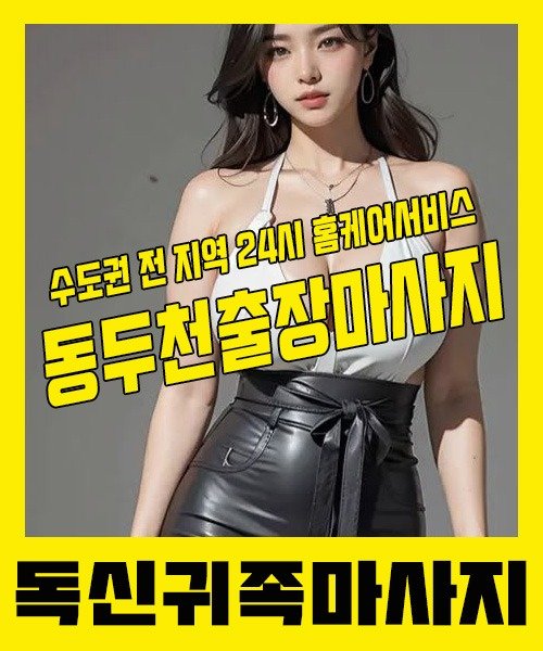 내 근처 동두천출장안마 1위 | 독신귀족마사지 한국인 홈케어 스웨디시 전문