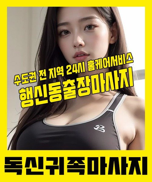 내 근처 행신동출장안마 1위 | 독신귀족마사지 한국인 홈케어 스웨디시 전문